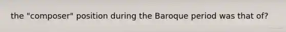 the "composer" position during the Baroque period was that of?