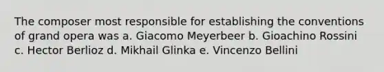 The composer most responsible for establishing the conventions of grand opera was a. Giacomo Meyerbeer b. Gioachino Rossini c. Hector Berlioz d. Mikhail Glinka e. Vincenzo Bellini