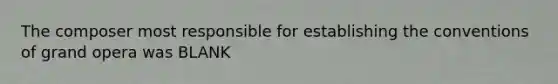 The composer most responsible for establishing the conventions of grand opera was BLANK