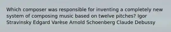 Which composer was responsible for inventing a completely new system of composing music based on twelve pitches? Igor Stravinsky Edgard Varèse Arnold Schoenberg Claude Debussy