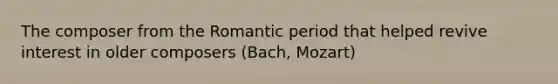 The composer from the Romantic period that helped revive interest in older composers (Bach, Mozart)