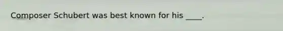Composer Schubert was best known for his ____.