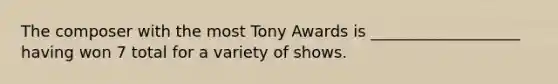 The composer with the most Tony Awards is ___________________ having won 7 total for a variety of shows.