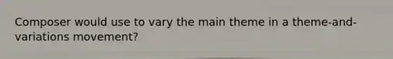 Composer would use to vary the main theme in a theme-and-variations movement?
