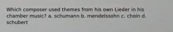 Which composer used themes from his own Lieder in his chamber music? a. schumann b. mendelssohn c. choin d. schubert