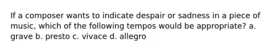 If a composer wants to indicate despair or sadness in a piece of music, which of the following tempos would be appropriate? a. grave b. presto c. vivace d. allegro