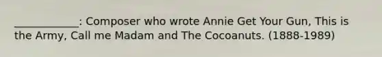 ____________: Composer who wrote Annie Get Your Gun, This is the Army, Call me Madam and The Cocoanuts. (1888-1989)