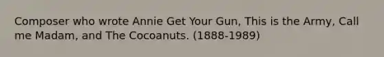 Composer who wrote Annie Get Your Gun, This is the Army, Call me Madam, and The Cocoanuts. (1888-1989)