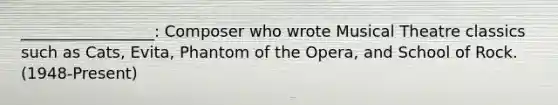 _________________: Composer who wrote Musical Theatre classics such as Cats, Evita, Phantom of the Opera, and School of Rock. (1948-Present)