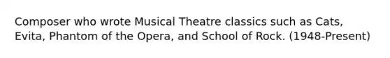 Composer who wrote Musical Theatre classics such as Cats, Evita, Phantom of the Opera, and School of Rock. (1948-Present)