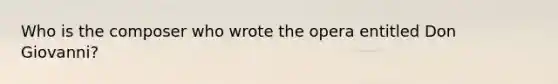 Who is the composer who wrote the opera entitled Don Giovanni?