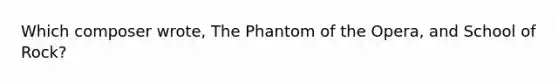 Which composer wrote, The Phantom of the Opera, and School of Rock?