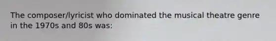 The composer/lyricist who dominated the musical theatre genre in the 1970s and 80s was: