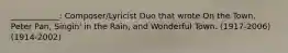 ____________: Composer/Lyricist Duo that wrote On the Town, Peter Pan, Singin' in the Rain, and Wonderful Town. (1917-2006) (1914-2002)