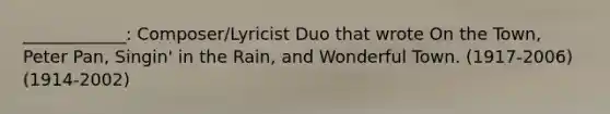 ____________: Composer/Lyricist Duo that wrote On the Town, Peter Pan, Singin' in the Rain, and Wonderful Town. (1917-2006) (1914-2002)