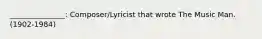 _______________: Composer/Lyricist that wrote The Music Man. (1902-1984)