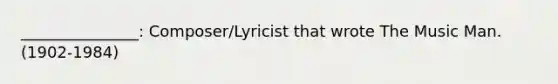 _______________: Composer/Lyricist that wrote The Music Man. (1902-1984)