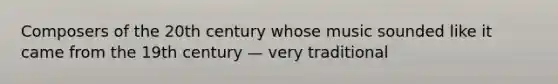 Composers of the 20th century whose music sounded like it came from the 19th century — very traditional