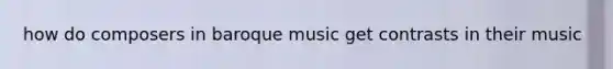 how do composers in baroque music get contrasts in their music