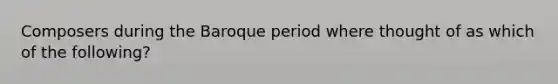Composers during the Baroque period where thought of as which of the following?