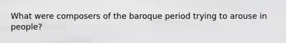 What were composers of the baroque period trying to arouse in people?