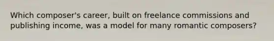 Which composer's career, built on freelance commissions and publishing income, was a model for many romantic composers?