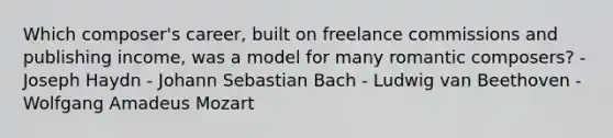 Which composer's career, built on freelance commissions and publishing income, was a model for many romantic composers? - Joseph Haydn - Johann Sebastian Bach - Ludwig van Beethoven - Wolfgang Amadeus Mozart