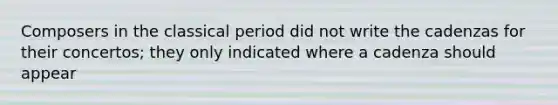 Composers in the classical period did not write the cadenzas for their concertos; they only indicated where a cadenza should appear