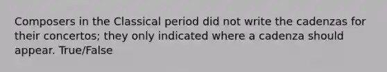 Composers in the Classical period did not write the cadenzas for their concertos; they only indicated where a cadenza should appear. True/False