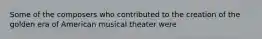 Some of the composers who contributed to the creation of the golden era of American musical theater were