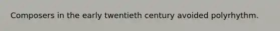 Composers in the early twentieth century avoided polyrhythm.