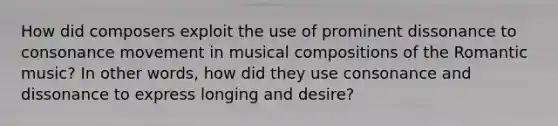 How did composers exploit the use of prominent dissonance to consonance movement in musical compositions of the Romantic music? In other words, how did they use consonance and dissonance to express longing and desire?