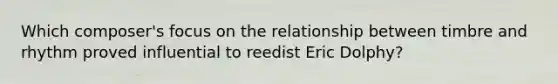 Which composer's focus on the relationship between timbre and rhythm proved influential to reedist Eric Dolphy?