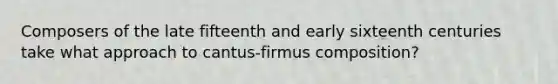 Composers of the late fifteenth and early sixteenth centuries take what approach to cantus-firmus composition?