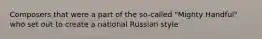 Composers that were a part of the so-called "Mighty Handful" who set out to create a national Russian style