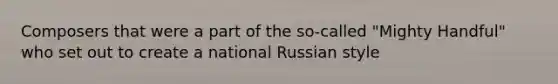 Composers that were a part of the so-called "Mighty Handful" who set out to create a national Russian style