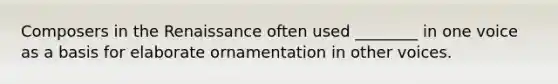 Composers in the Renaissance often used ________ in one voice as a basis for elaborate ornamentation in other voices.