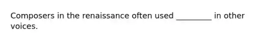 Composers in the renaissance often used _________ in other voices.