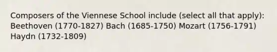 Composers of the Viennese School include (select all that apply): Beethoven (1770-1827) Bach (1685-1750) Mozart (1756-1791) Haydn (1732-1809)