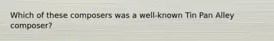 Which of these composers was a well-known Tin Pan Alley composer?