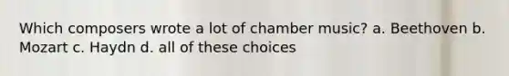 Which composers wrote a lot of chamber music? a. Beethoven b. Mozart c. Haydn d. all of these choices