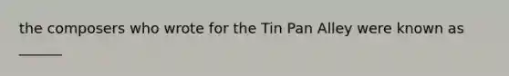 the composers who wrote for the Tin Pan Alley were known as ______