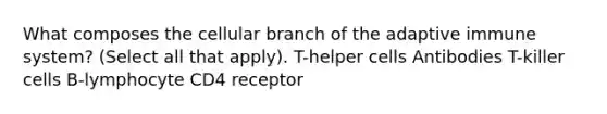 What composes the cellular branch of the adaptive immune system? (Select all that apply). T-helper cells Antibodies T-killer cells B-lymphocyte CD4 receptor