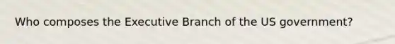 Who composes the Executive Branch of the US government?