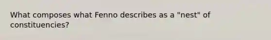 What composes what Fenno describes as a "nest" of constituencies?