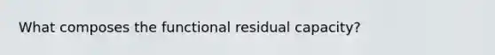 What composes the functional residual capacity?