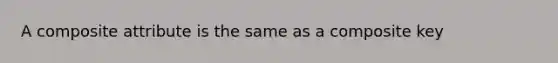 A composite attribute is the same as a composite key