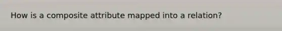 How is a composite attribute mapped into a relation?