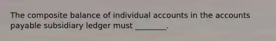 The composite balance of individual accounts in the accounts payable subsidiary ledger must ________.