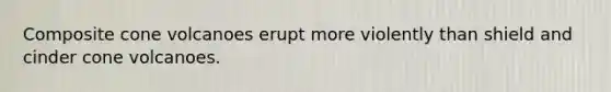 Composite cone volcanoes erupt more violently than shield and cinder cone volcanoes.